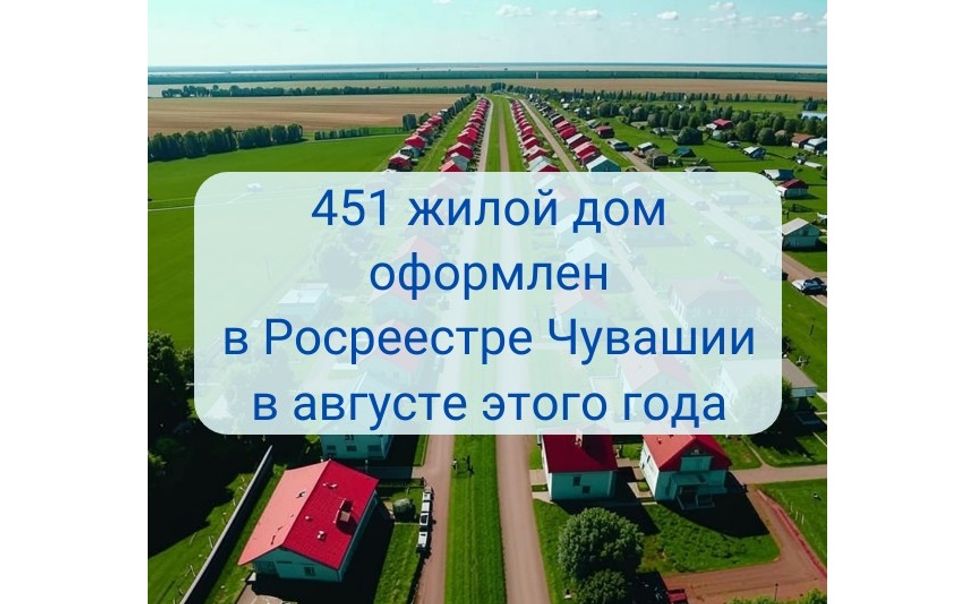 В Росреестре Чувашии за август на учет поставлен рекордный 451 частный дом